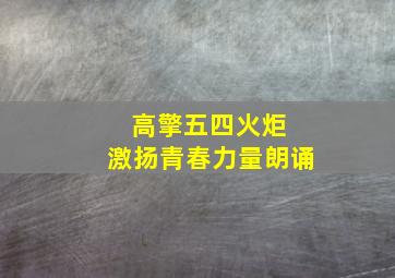 高擎五四火炬 激扬青春力量朗诵